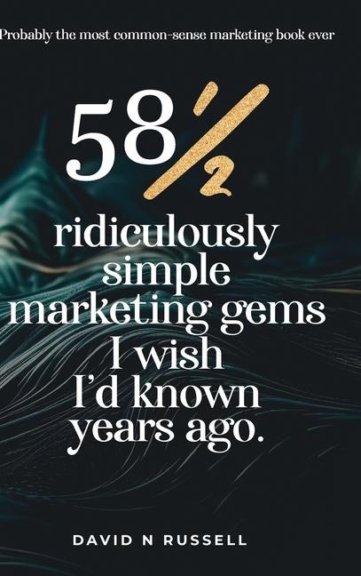 58½ Ridiculously Simple Marketing Gems I Wish I'd Known Years Ago: Quick, easy, low-cost profit-boosters that will cost you very little but produce a lot