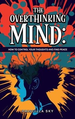 The Overthinking Mind: How to Control Your Thoughts and Find Peace