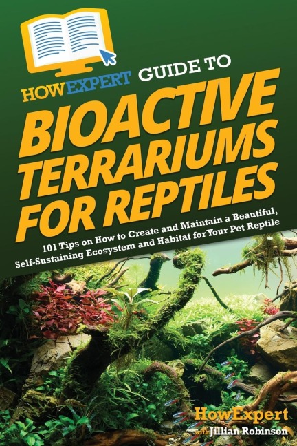 HowExpert Guide to Bioactive Terrariums for Reptiles: 101 Tips on How to Create and Maintain a Beautiful, Self-Sustaining Ecosystem and Habitat for Your Pet Reptile