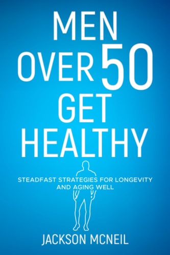 Men Over 50 Get Healthy Steadfast Strategies for Longevity and Aging Well