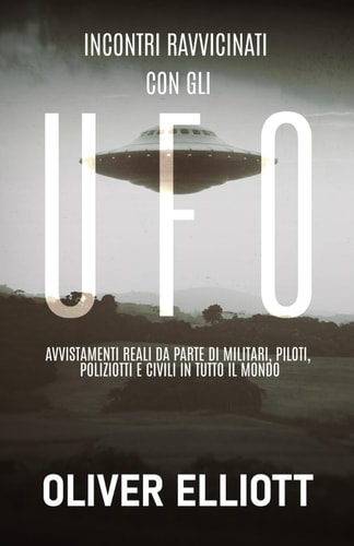 Incontri Ravvicinati Con Gli UFO: Storie Vere Che Sfidano Ogni Spiegazione Avvistamenti Reali Da Parte Di Militari, Piloti, Poliziotti E Civili in Tutto Il Mondo