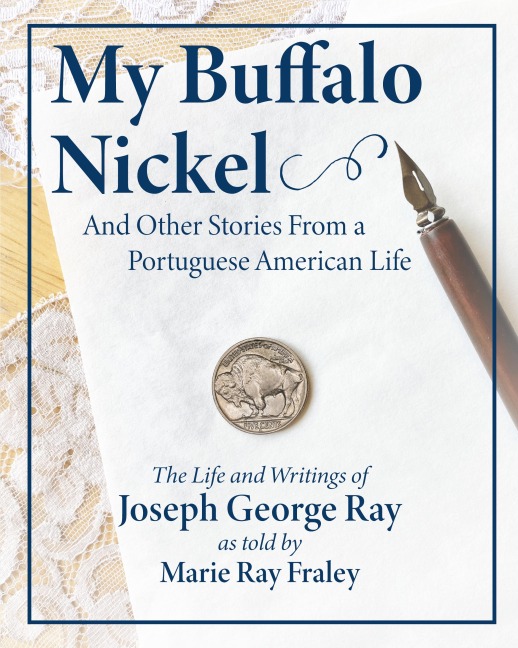 My Buffalo Nickel and Other Stories From a Portuguese American Life: The Life and Writings of Joseph George Ray as told by Marie Ray Fraley