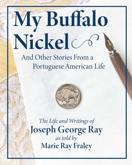My Buffalo Nickel and Other Stories From a  Portuguese American Life: The Life and Writings of Joseph George Ray as told by Marie Ray Fraley