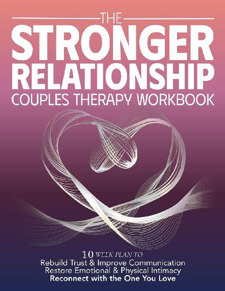 The Stronger Relationship Couples Therapy Workbook: 10 Week Plan to Rebuild Trust & Improve Communication, Restore Emotional & Physical Initmacy, and Reconnect with the One You Love