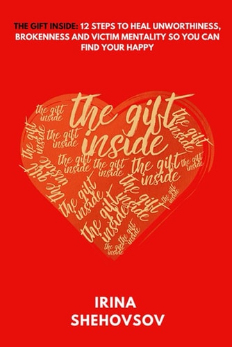 The Gift Inside 12 Steps To Heal Unworthiness, Brokenness and Victim Mentality So You Can Find Your Happy