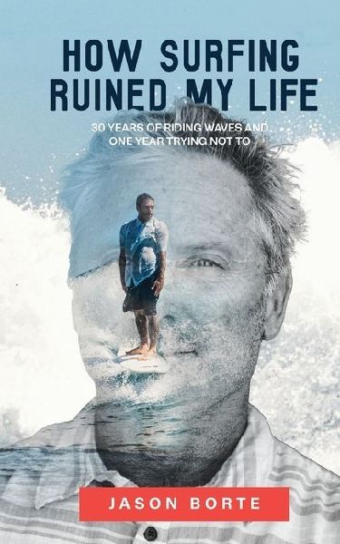 How Surfing Ruined My Life: 30 Years of Riding Waves and One Year Trying Not To: 30 Years of Riding Waves and One of Trying Not To