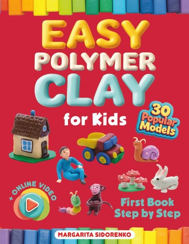 Easy Polymer Clay for Kids 30 Popular Models + Online Video. First Book Step by Step