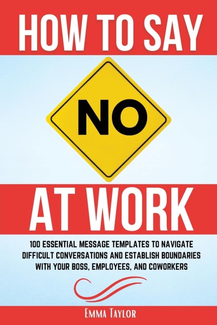 How to Say No at Work: 100 Essential Message Templates to Navigate Difficult Conversations and Establish Boundaries with Your Boss, Employees, and Coworkers