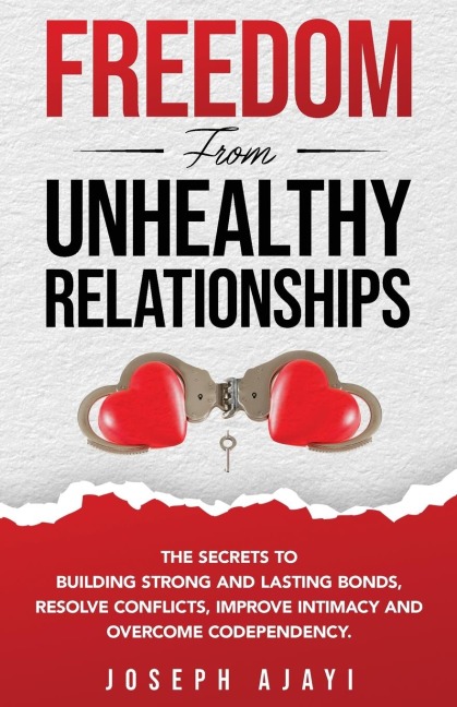 FREEDOM FROM UNHEALTHY RELATIONSHIPS: The secrets to building strong and lasting bonds, resolve conflicts, improve intimacy and overcome codependency.