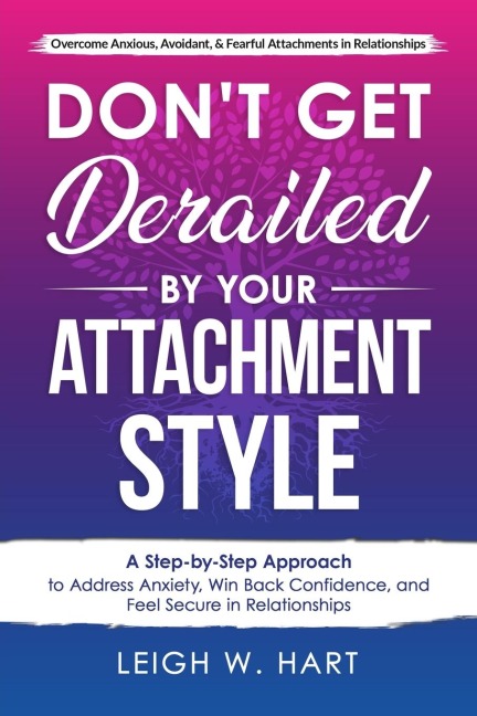 Dont Get Derailed By Your Attachment Style: A Step-by-Step Approach to Address Anxiety, Win Back Confidence, and Feel Secure in Relationships