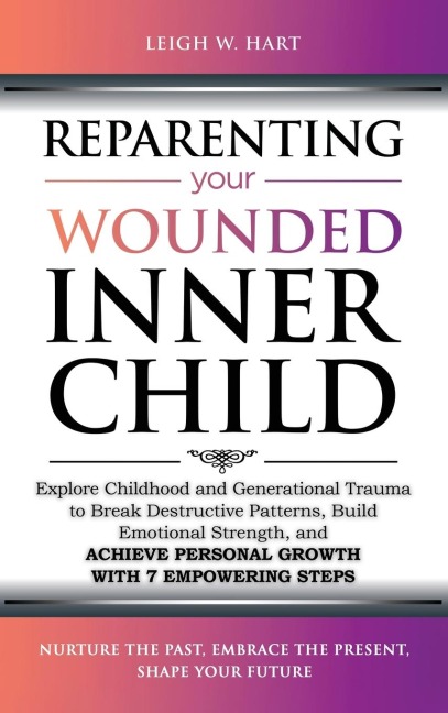 Reparenting Your Wounded Inner Child: Explore Childhood and Generational Trauma to Break Destructive Patterns, Build Emotional Strength, and Achieve Personal Growth with 7 Empowering Steps