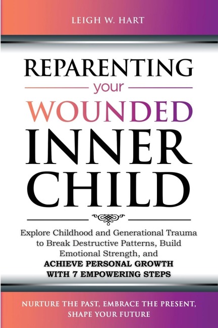 Reparenting Your Wounded Inner Child: Explore Childhood and Generational Trauma to Break Destructive Patterns, Build Emotional Strength, and Achieve Personal Growth with 7 Empowering Steps