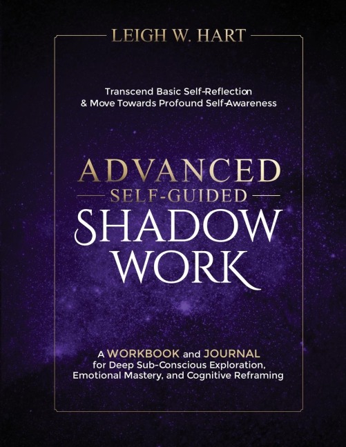 Advanced Self-Guided Shadow Work: A WORKBOOK and JOURNAL for Deep Sub-Conscious Exploration, Emotional Mastery, and Cognitive Reframing
