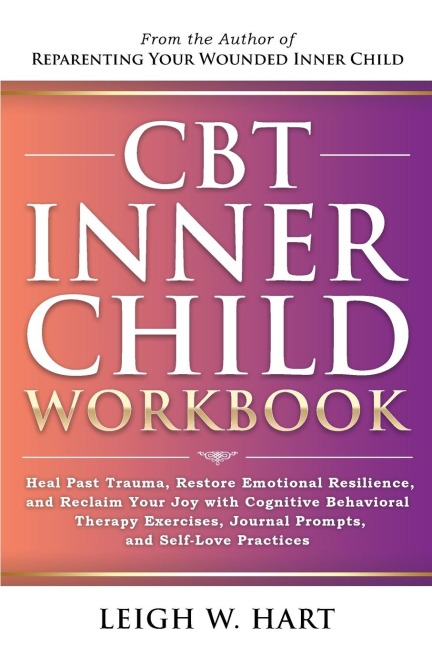 CBT Inner Child Workbook: Heal Past Trauma, Restore Emotional Resilience, and Reclaim Your Joy with Cognitive Behavorial Therapy Exercises, Journal Prompts, and Self-Love Practices