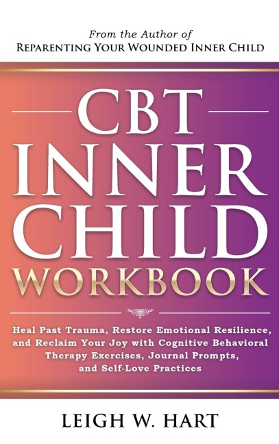 CBT Inner Child Workbook: Heal Past Trauma, Restore Emotional Resilience, and Reclaim Your Joy with Cognitive Behavorial Therapy Exercises, Journal Prompts, and Self-Love Practices