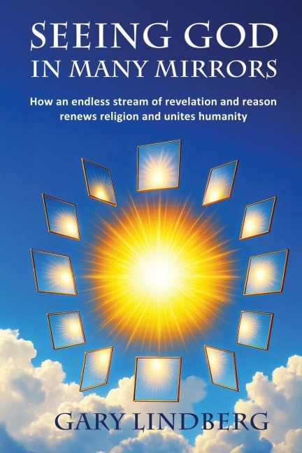 Seeing God in Many Mirrors: How an endless stream of revelation and reason renews religion and unites humanity