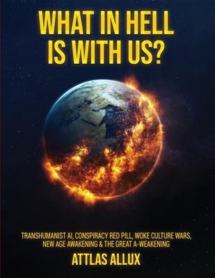 WHAT IN HELL IS WITH US?: Transhumanist AI, Conspiracy Red Pill, Woke Culture Wars, New Age Awakening and The Great A-Weakening