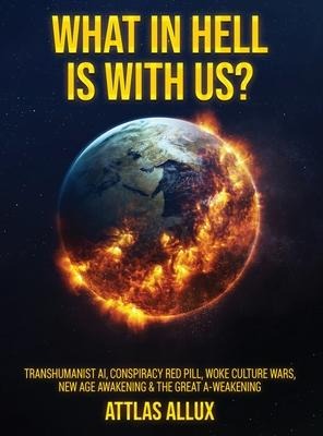 WHAT IN HELL IS WITH US?: Transhumanist AI, Conspiracy Red Pill, Woke Culture Wars, New Age Awakening and The Great A-Weakening