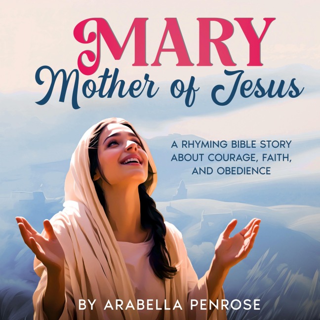 Mary, Mother of Jesus: A Rhyming Bible Story about Courage, Faith, and Obedience