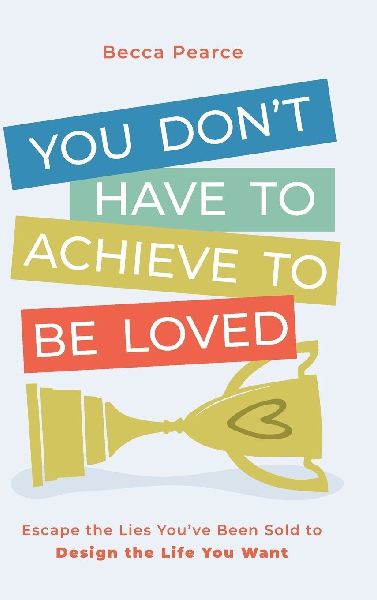 You Dont Have to Achieve to Be Loved: Escape the Lies Youve Been Sold to Design the Life You Want