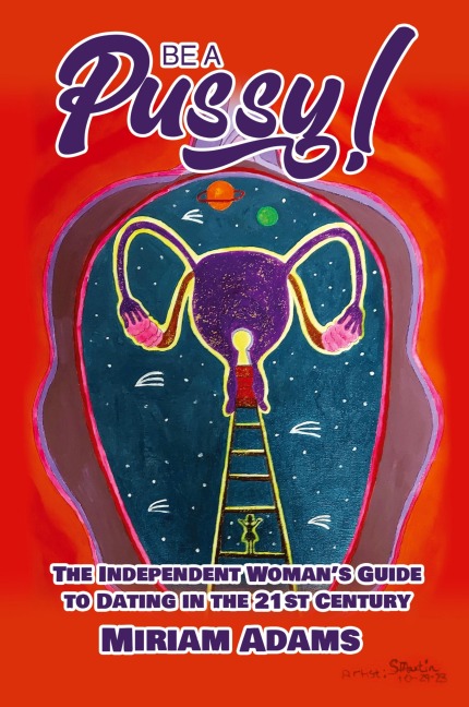 Be A Pussy! The Independent Woman's Guide to Dating in the 21st Century