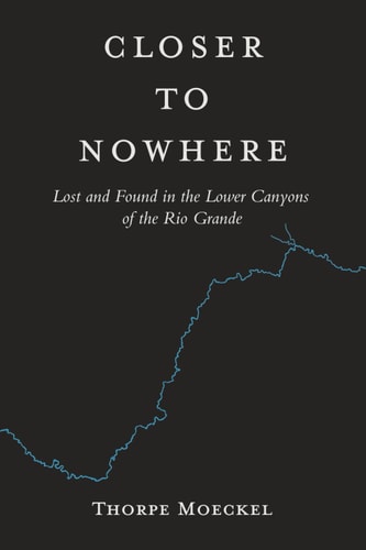 Closer to Nowhere - Lost and Found in the Lower Canyons of the Rio Grande