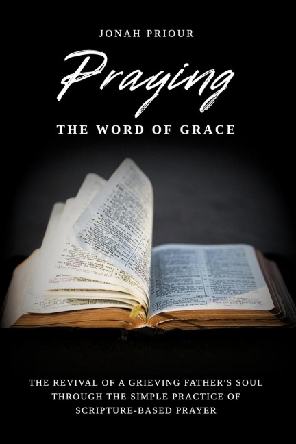 Praying the Word of Grace: The Revival of a Grieving Fathers Soul Through the Simple Practice of Scripture-Based Prayer