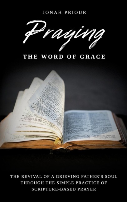 Praying the Word of Grace: The Revival of a Grieving Fathers Soul Through the Simple Practice of Scripture-Based Prayer