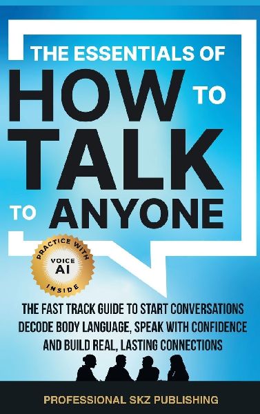 The Essentials of How to Talk to Anyone: The Fast Track Guide to Start Conversations, Decode Body Language, Speak with Confidence, and Build Real, Lasting Connections