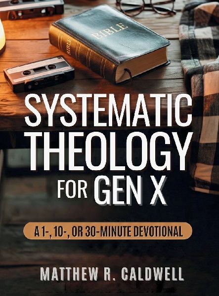Systematic Theology for Gen X: A Guided Walk Through Christian Doctrine, Key Bible Passages and Real-Life Discipleship-Deepen Your Faith Without Long Study Sessions