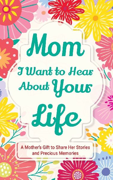 Mom, I Want to Hear about Your Life: A Mothers Gift to Share Her Stories and Precious Memories
