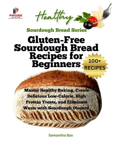 Gluten-Free Sourdough Bread Recipes for Beginners Master Healthy Baking, Create Delicious Low-Calorie, High Protein Treats, and Eliminate Waste with Sourdough Discard
