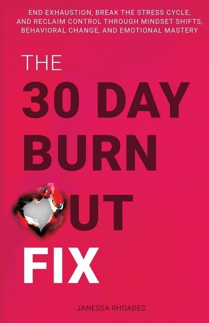 The 30-Day Burnout Fix: End Exhaustion, Break the Stress Cycle, and Reclaim Control Through Mindset Shifts, Behavioral Change, and Emotional Mastery