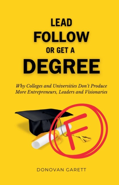 Lead Follow or Get a Degree: Why Colleges and Universities Dont Produce More Entrepreneurs, Leaders and Visionaries