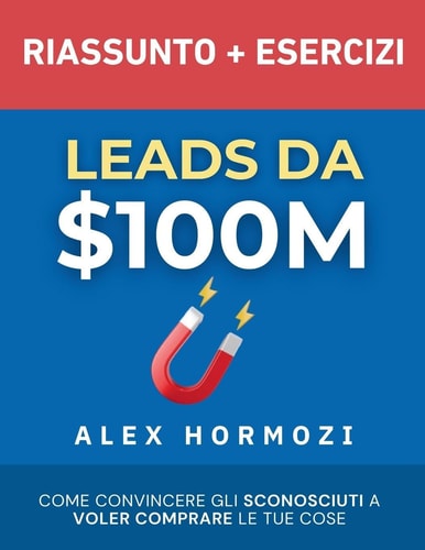 Leads Da $100M Riassunto E Manuale Degli Esercizi Come Convincere Gli Sconosciuti a Voler Comprare Le Tue Cose