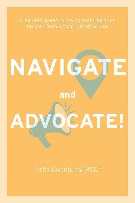 Navigate and Advocate: A Parents Guide to the Special Education Process from a Mom and a Professional