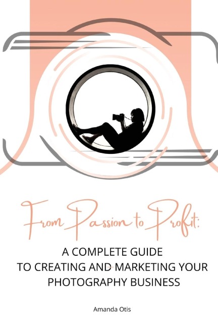 From Passion to Profit: A Complete Guide to Creating and Marketing Your Photography Business