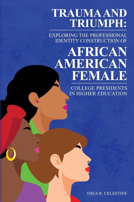 TRAUMA AND TRIUMPH: Exploring the Professional Identity Construction of African American Female College Presidents in Higher Education