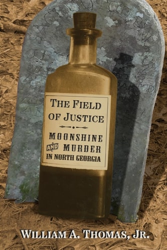 The Field of Justice Moonshine and Murder In North Georgia