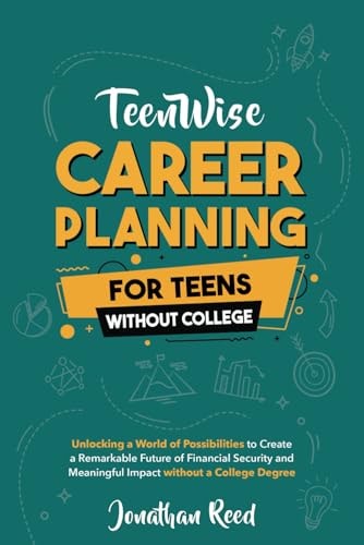 Career Planning For Teens Without College Unlocking a World of Possibilities to Create a Remarkable Future of Financial Security and Meaningful Impact Without a College Degree