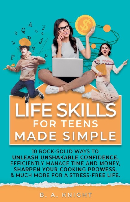 Life Skills for Teens Made Simple: 10 Rock-Solid Ways to Unleash Unshakable Confidence, Efficiently Manage Time and Money, Sharpen your Cooking Prowess, and Much More for a Stress-Free Life.