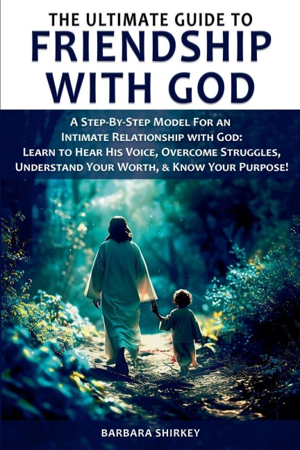 The Ultimate Guide to Friendship With God, A Step-by-Step Model for an Intimate Relationship With God: Learn to Hear His Voice, Overcome Struggles, Understand Your Worth, & Know Your Purpose