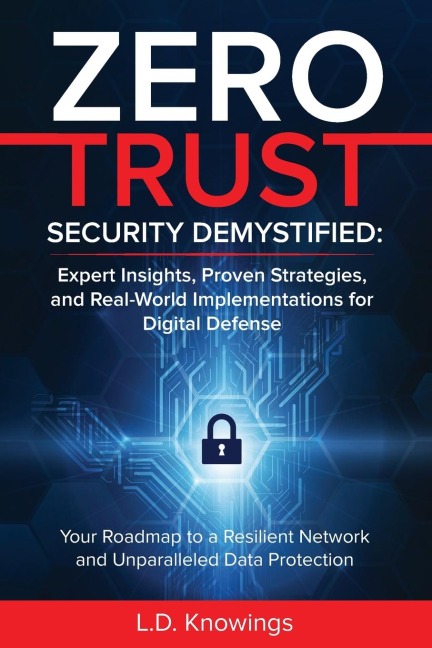 ZERO TRUST SECURITY DEMYSTIFIED: Expert Insights, Proven Strategies, and Real World Implementations for Digital Defense: Your Roadmap to a Resilient Network and Unparalleled Data Protection