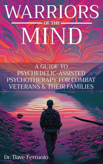 WARRIORS OF THE MIND: A GUIDE TO PSYCHEDELIC-ASSISTED PSYCHOTHERAPY FOR COMBAT VETERANS & THEIR FAMILIES