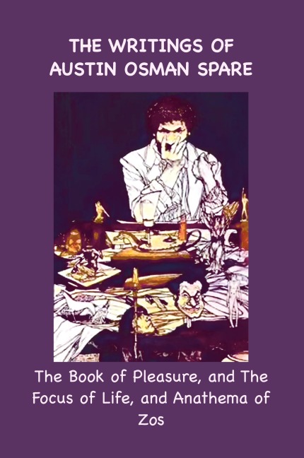 The Writings of Austin Osman Spare: The Book of Pleasure, and The Focus of Life, and Anathema of Zos