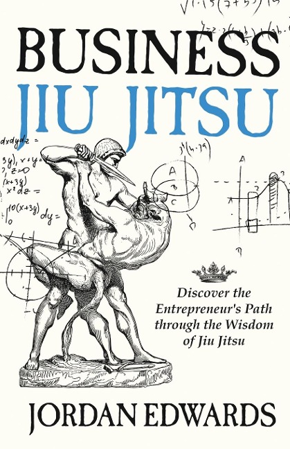 Business Jiu Jitsu: Discover the Entrepreneurs Path through the Wisdom of Jiu Jitsu