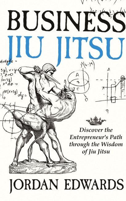 Business Jiu Jitsu: Discover the Entrepreneurs Path through the Wisdom of Jiu Jitsu: Discover