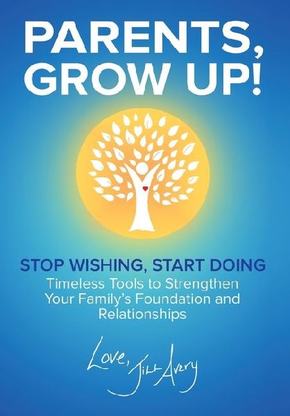 Parents, Grow Up: Stop Wishing, Start Doing, Timeless Tools to Strengthen Your Familys Foundation and Relationships
