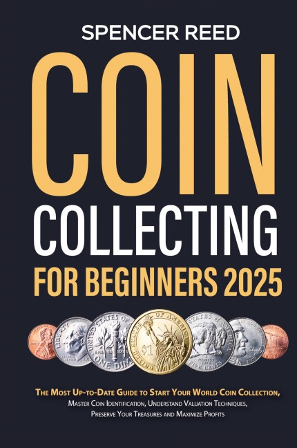 Coin Collecting for Beginners 2025: The Most Up-to-Date Guide to Start Your Coin Collection, Master Coin Identification, Understand Valuation Techniques, Preserve Your Treasures and Maximize Profits
