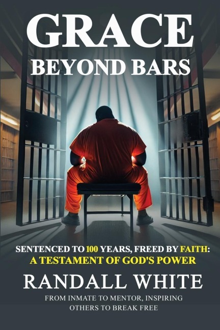 Grace Beyond Bars: Sentenced to 100 Years, Freed by Faith: A Testament of Gods Power